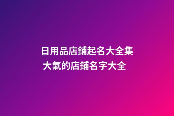日用品店鋪起名大全集 大氣的店鋪名字大全-第1張-店鋪起名-玄機派